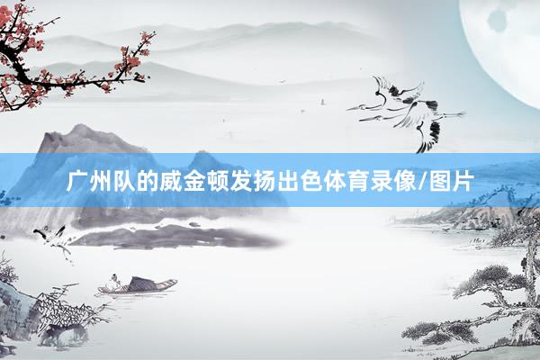 广州队的威金顿发扬出色体育录像/图片