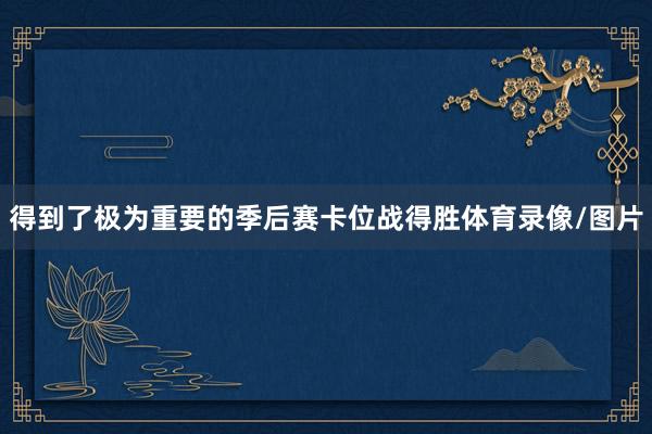 得到了极为重要的季后赛卡位战得胜体育录像/图片