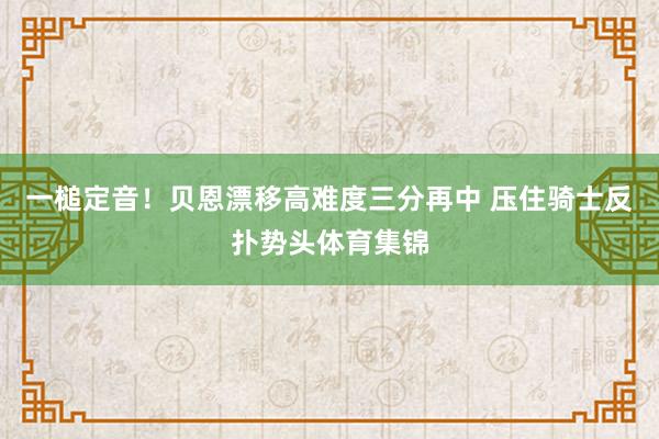 一槌定音！贝恩漂移高难度三分再中 压住骑士反扑势头体育集锦