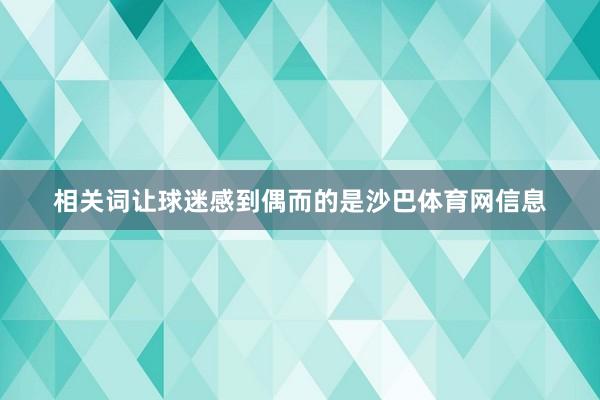 相关词让球迷感到偶而的是沙巴体育网信息