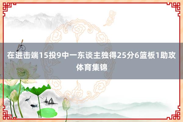 在进击端15投9中一东谈主独得25分6篮板1助攻体育集锦
