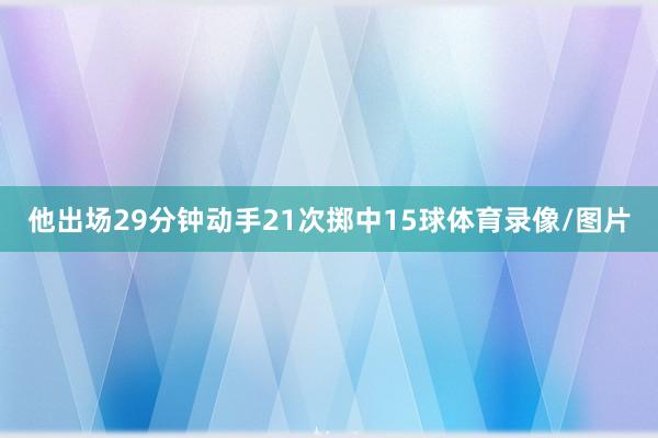他出场29分钟动手21次掷中15球体育录像/图片