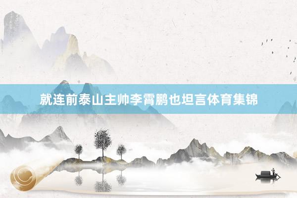 就连前泰山主帅李霄鹏也坦言体育集锦