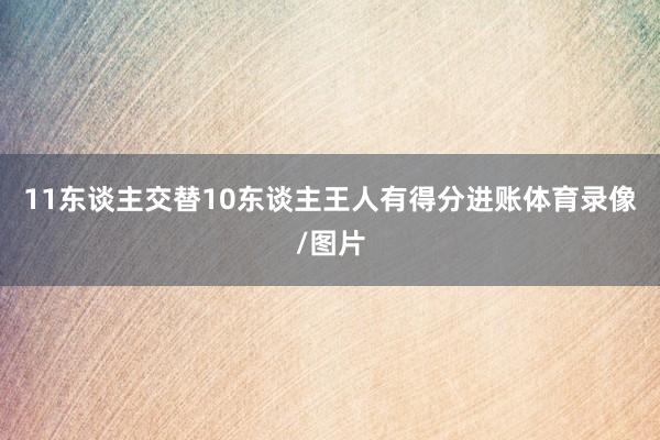 11东谈主交替10东谈主王人有得分进账体育录像/图片