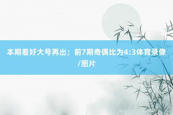 本期看好大号再出；　　前7期奇偶比为4:3体育录像/图片