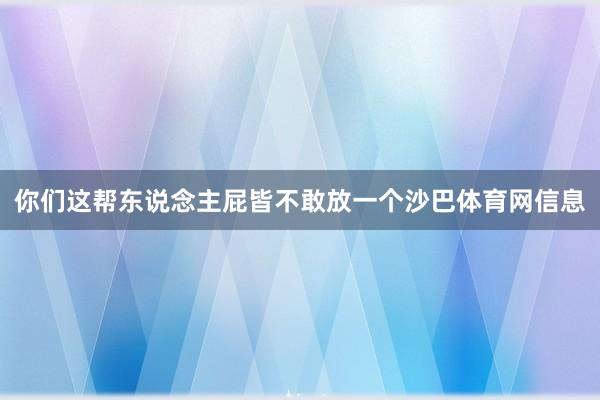 你们这帮东说念主屁皆不敢放一个沙巴体育网信息