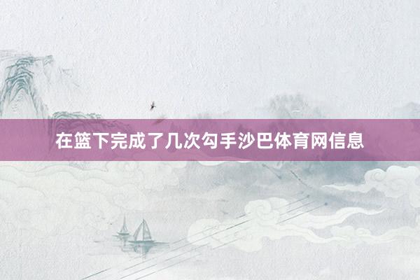 在篮下完成了几次勾手沙巴体育网信息