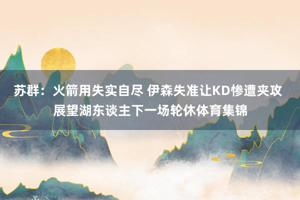 苏群：火箭用失实自尽 伊森失准让KD惨遭夹攻 展望湖东谈主下一场轮休体育集锦