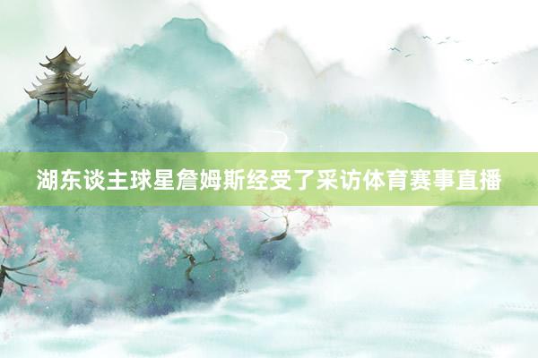 湖东谈主球星詹姆斯经受了采访体育赛事直播