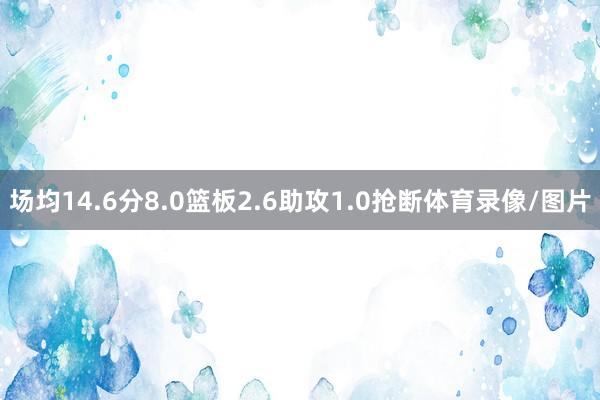 场均14.6分8.0篮板2.6助攻1.0抢断体育录像/图片