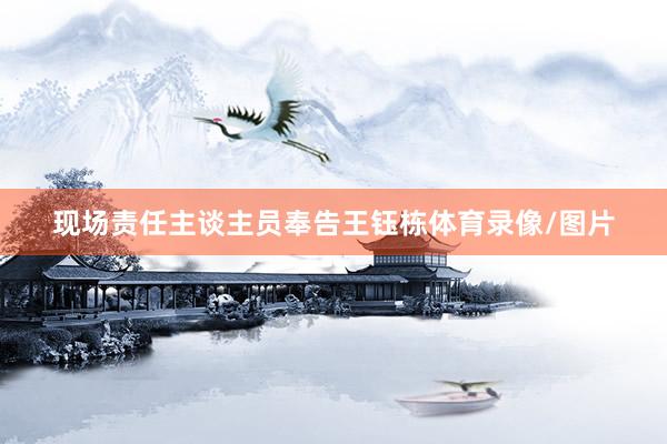 现场责任主谈主员奉告王钰栋体育录像/图片