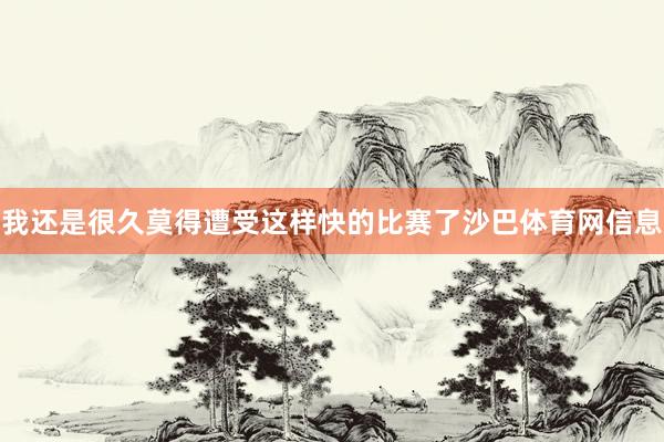 我还是很久莫得遭受这样快的比赛了沙巴体育网信息