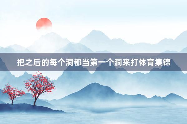 把之后的每个洞都当第一个洞来打体育集锦