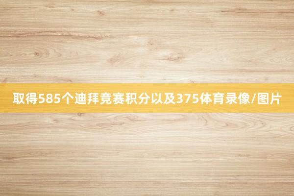 取得585个迪拜竞赛积分以及375体育录像/图片