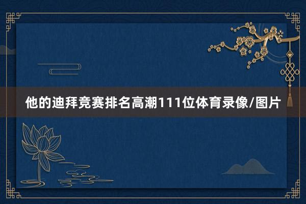 他的迪拜竞赛排名高潮111位体育录像/图片