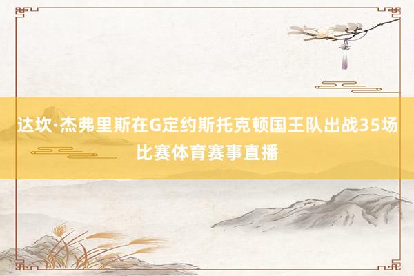 达坎·杰弗里斯在G定约斯托克顿国王队出战35场比赛体育赛事直播
