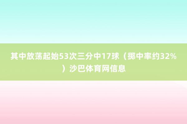 其中放荡起始53次三分中17球(掷中率约32%)沙巴体育网信息