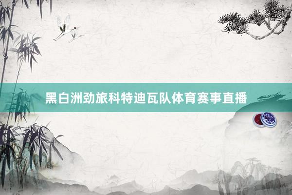 黑白洲劲旅科特迪瓦队体育赛事直播