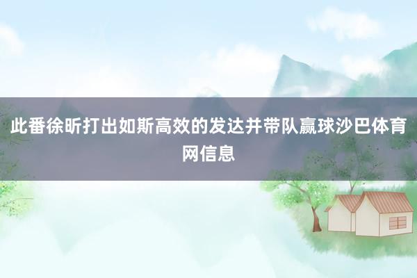 此番徐昕打出如斯高效的发达并带队赢球沙巴体育网信息