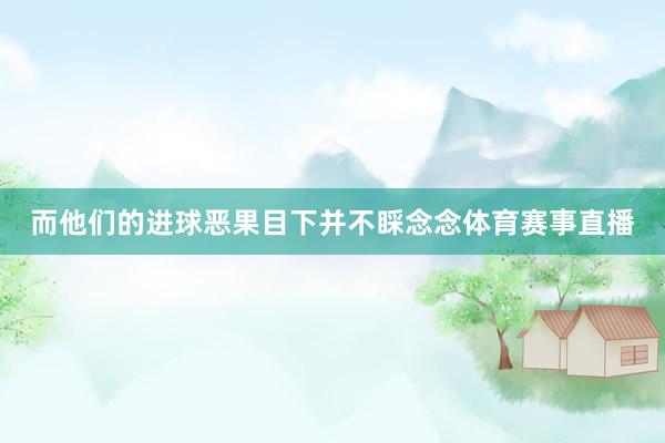 而他们的进球恶果目下并不睬念念体育赛事直播