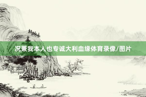 况兼我本人也专诚大利血缘体育录像/图片