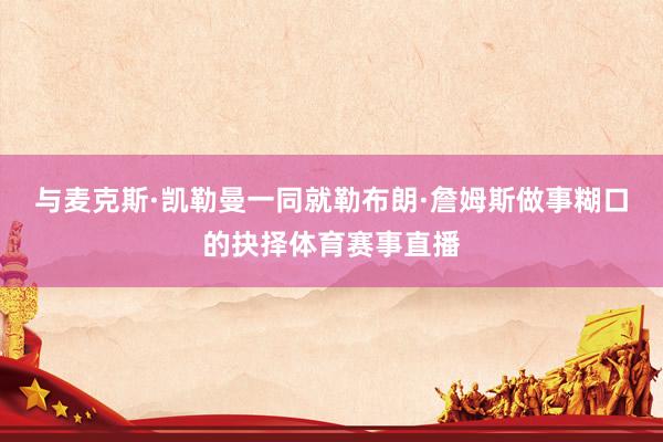 与麦克斯·凯勒曼一同就勒布朗·詹姆斯做事糊口的抉择体育赛事直播