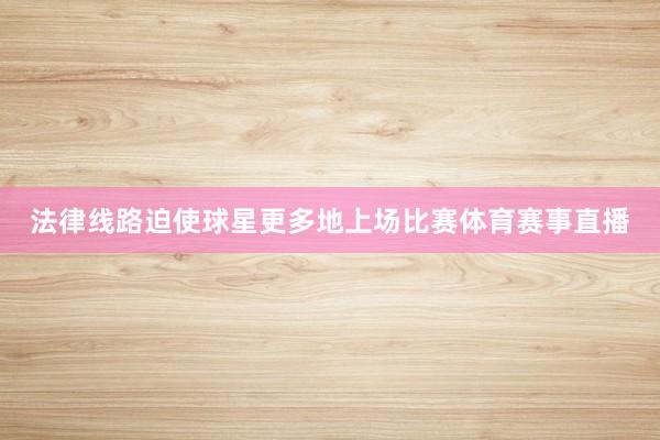法律线路迫使球星更多地上场比赛体育赛事直播