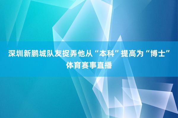 深圳新鹏城队友捉弄他从“本科”提高为“博士”体育赛事直播