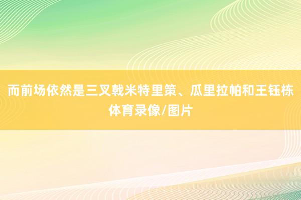 而前场依然是三叉戟米特里策、瓜里拉帕和王钰栋体育录像/图片