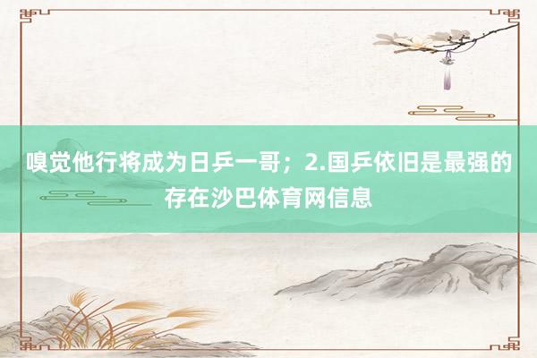 嗅觉他行将成为日乒一哥；2.国乒依旧是最强的存在沙巴体育网信息