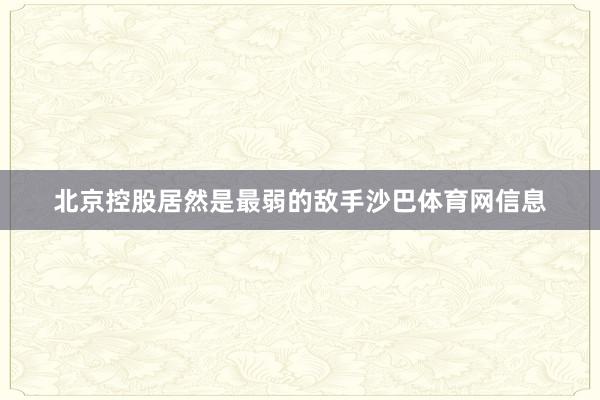 北京控股居然是最弱的敌手沙巴体育网信息