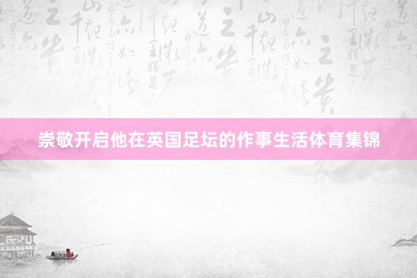 崇敬开启他在英国足坛的作事生活体育集锦
