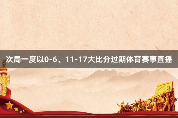 次局一度以0-6、11-17大比分过期体育赛事直播