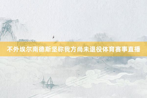 不外埃尔南德斯坚称我方尚未退役体育赛事直播