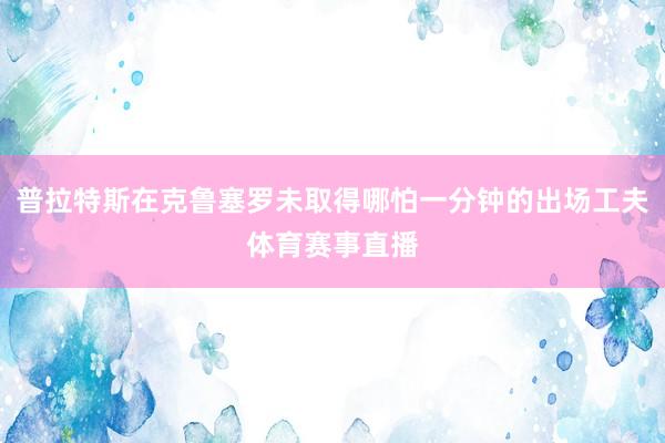 普拉特斯在克鲁塞罗未取得哪怕一分钟的出场工夫体育赛事直播