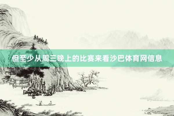 但至少从周三晚上的比赛来看沙巴体育网信息