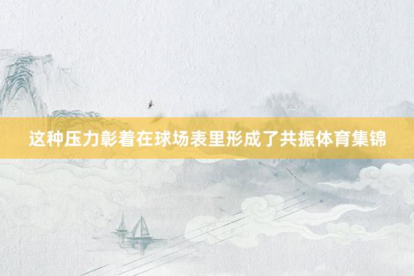 这种压力彰着在球场表里形成了共振体育集锦