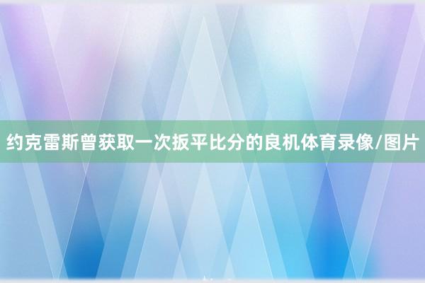约克雷斯曾获取一次扳平比分的良机体育录像/图片