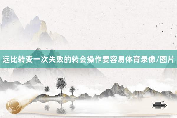 远比转变一次失败的转会操作要容易体育录像/图片