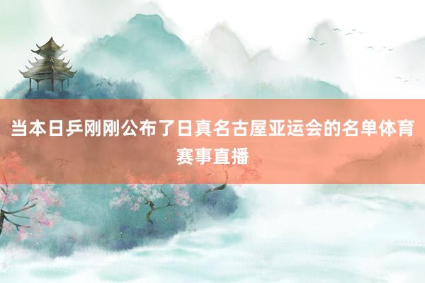 当本日乒刚刚公布了日真名古屋亚运会的名单体育赛事直播