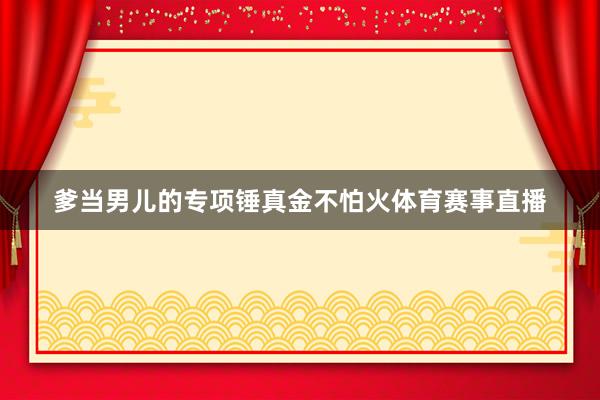 爹当男儿的专项锤真金不怕火体育赛事直播