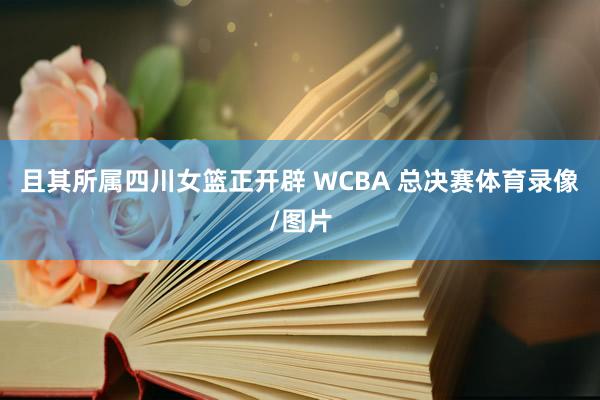 且其所属四川女篮正开辟 WCBA 总决赛体育录像/图片