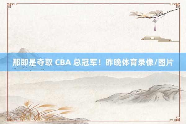那即是夺取 CBA 总冠军！昨晚体育录像/图片
