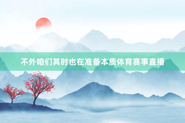 不外咱们其时也在准备本质体育赛事直播