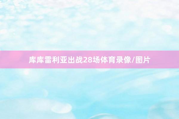 库库雷利亚出战28场体育录像/图片
