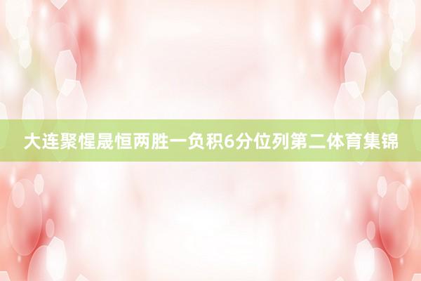 大连聚惺晟恒两胜一负积6分位列第二体育集锦