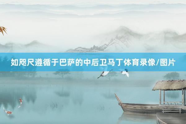 如咫尺遵循于巴萨的中后卫马丁体育录像/图片