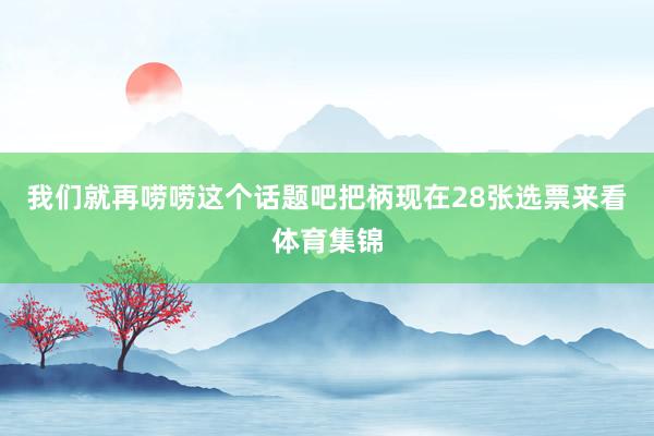 我们就再唠唠这个话题吧把柄现在28张选票来看体育集锦