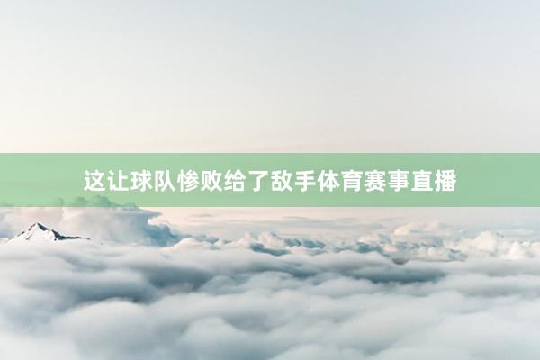 这让球队惨败给了敌手体育赛事直播