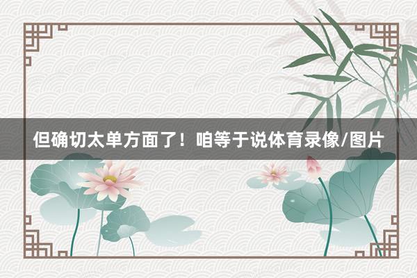 但确切太单方面了!咱等于说体育录像/图片